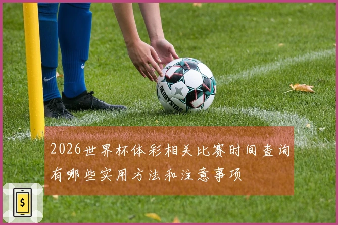 2026世界杯体彩相关比赛时间查询有哪些实用方法和注意事项
