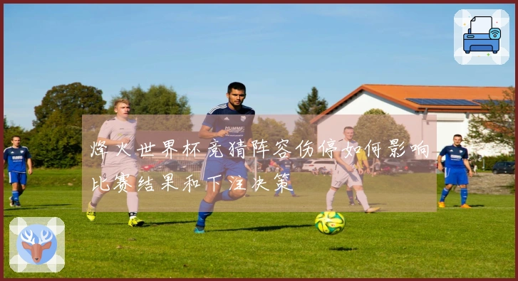 烽火世界杯竞猜阵容伤停如何影响比赛结果和下注决策