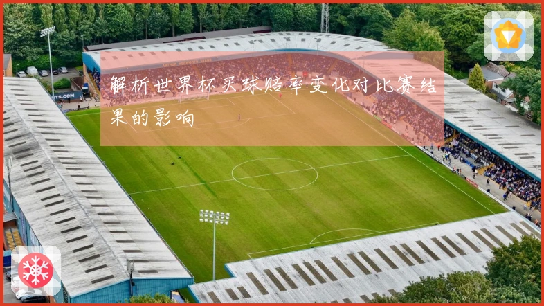 解析世界杯买球赔率变化对比赛结果的影响