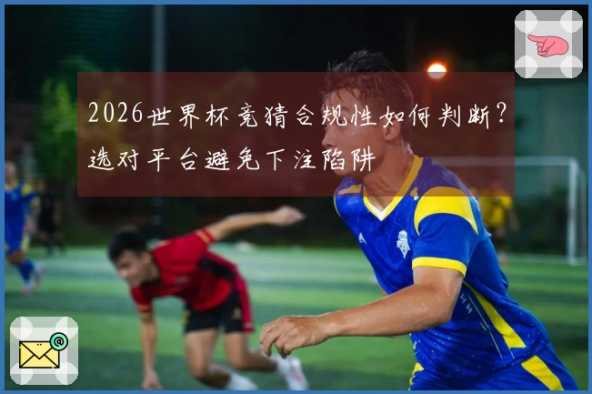 2026世界杯竞猜合规性如何判断？选对平台避免下注陷阱
