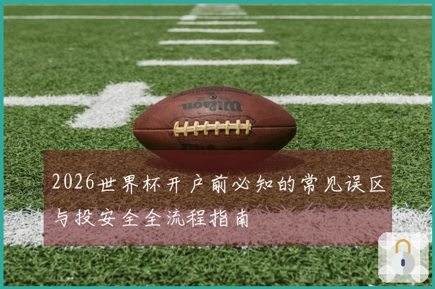 2026世界杯开户前必知的常见误区与投安全全流程指南